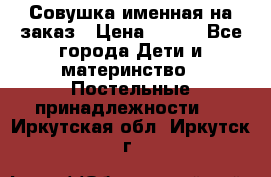 Совушка именная на заказ › Цена ­ 600 - Все города Дети и материнство » Постельные принадлежности   . Иркутская обл.,Иркутск г.